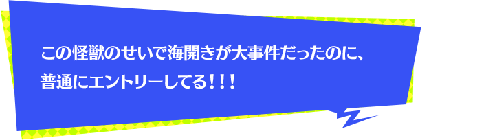 この怪獣のせいで海開きが大事件だったのに、普通にエントリーしてる！！！